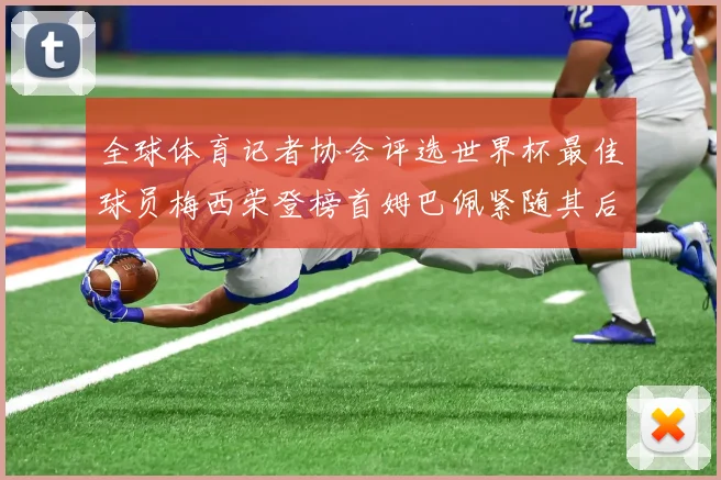 全球体育记者协会评选世界杯最佳球员梅西荣登榜首姆巴佩紧随其后贝林厄姆位列第三